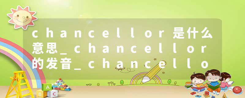 chancellor是什么意思_chancellor的发音_chancellor的用法_chancellor怎么记_chancellor翻译