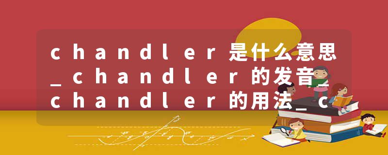 chandler是什么意思_chandler的发音_chandler的用法_chandler怎么记_chandler翻译