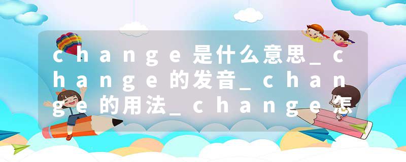 change是什么意思_change的发音_change的用法_change怎么记_change翻译