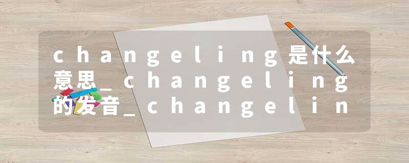 changeling是什么意思_changeling的发音_changeling的用法_changeling怎么记_changeling翻译