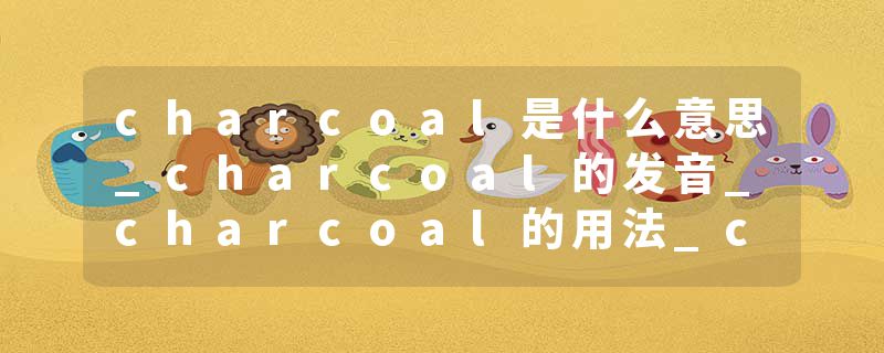 charcoal是什么意思_charcoal的发音_charcoal的用法_charcoal怎么记_charcoal翻译