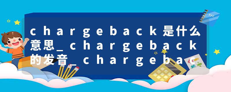chargeback是什么意思_chargeback的发音_chargeback的用法_chargeback怎么记_chargeback翻译