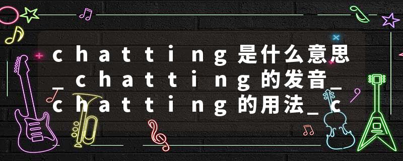 chatting是什么意思_chatting的发音_chatting的用法_chatting怎么记_chatting翻译