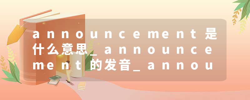 announcement是什么意思_announcement的发音_announcement的用法_announcement怎么记_announcement翻译