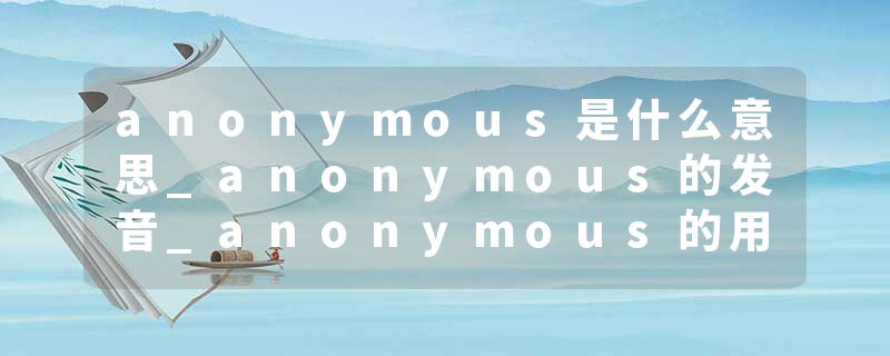 anonymous是什么意思_anonymous的发音_anonymous的用法_anonymous怎么记_anonymous翻译