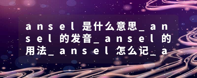 ansel是什么意思_ansel的发音_ansel的用法_ansel怎么记_ansel翻译