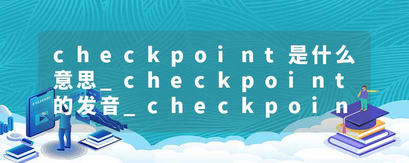 checkpoint是什么意思_checkpoint的发音_checkpoint的用法_checkpoint怎么记_checkpoint翻译