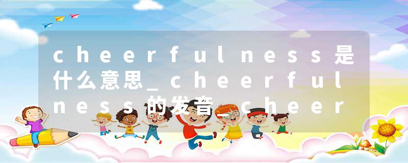 cheerfulness是什么意思_cheerfulness的发音_cheerfulness的用法_cheerfulness怎么记_cheerfulness翻译