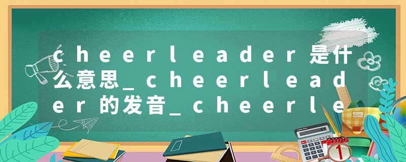 cheerleader是什么意思_cheerleader的发音_cheerleader的用法_cheerleader怎么记_cheerleader翻译