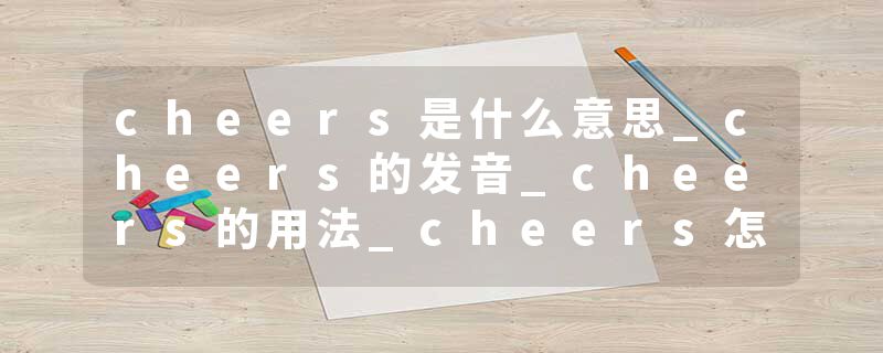 cheers是什么意思_cheers的发音_cheers的用法_cheers怎么记_cheers翻译