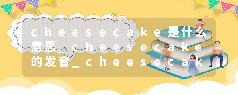 cheesecake是什么意思_cheesecake的发音_cheesecake的用法_cheesecake怎么记_cheesecake翻译