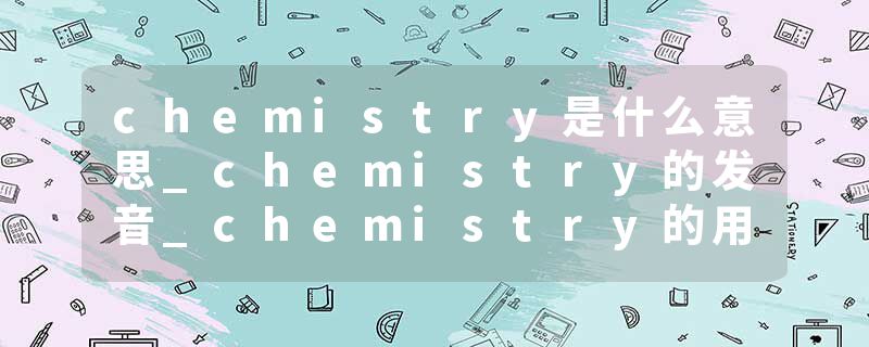 chemistry是什么意思_chemistry的发音_chemistry的用法_chemistry怎么记_chemistry翻译