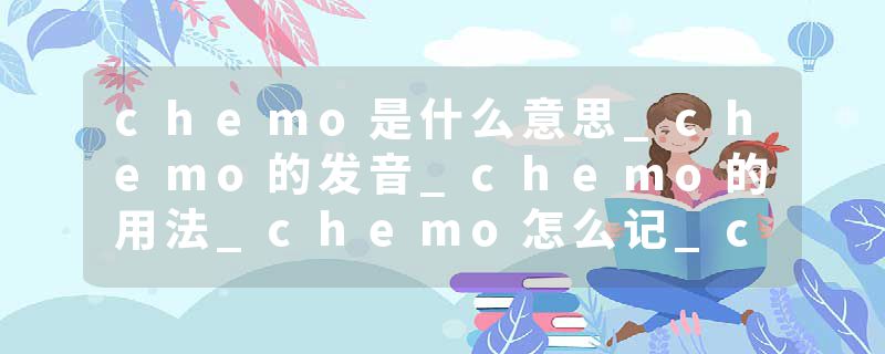 chemo是什么意思_chemo的发音_chemo的用法_chemo怎么记_chemo翻译