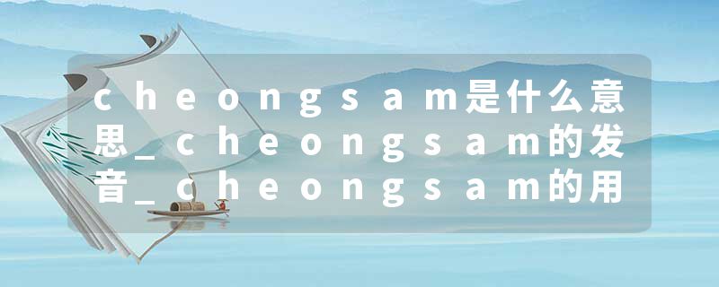 cheongsam是什么意思_cheongsam的发音_cheongsam的用法_cheongsam怎么记_cheongsam翻译