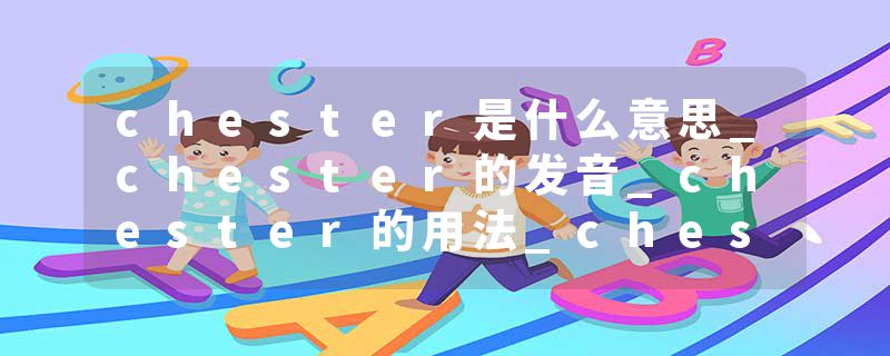 chester是什么意思_chester的发音_chester的用法_chester怎么记_chester翻译