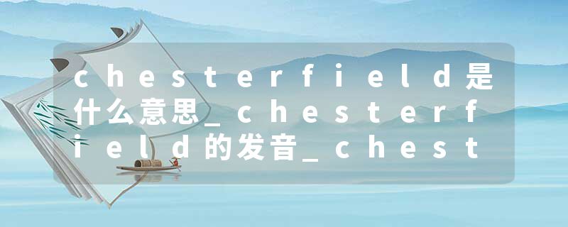 chesterfield是什么意思_chesterfield的发音_chesterfield的用法_chesterfield怎么记_chesterfield翻译