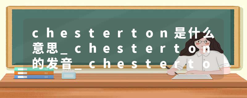 chesterton是什么意思_chesterton的发音_chesterton的用法_chesterton怎么记_chesterton翻译