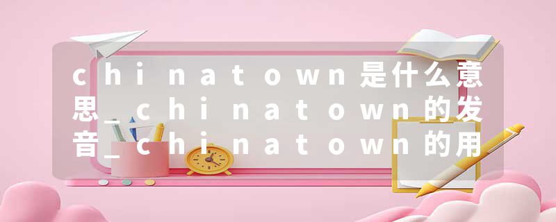 chinatown是什么意思_chinatown的发音_chinatown的用法_chinatown怎么记_chinatown翻译