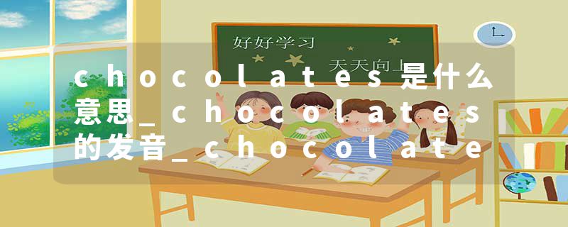 chocolates是什么意思_chocolates的发音_chocolates的用法_chocolates怎么记_chocolates翻译