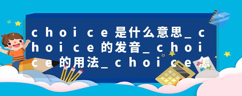 choice是什么意思_choice的发音_choice的用法_choice怎么记_choice翻译