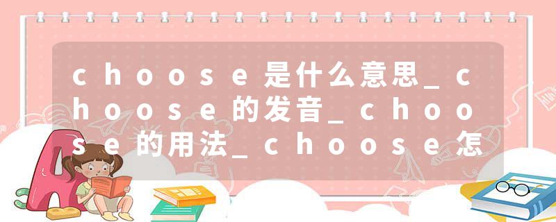 choose是什么意思_choose的发音_choose的用法_choose怎么记_choose翻译