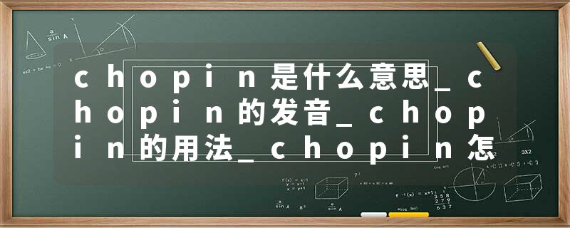 chopin是什么意思_chopin的发音_chopin的用法_chopin怎么记_chopin翻译