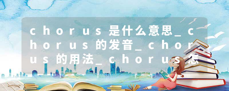 chorus是什么意思_chorus的发音_chorus的用法_chorus怎么记_chorus翻译