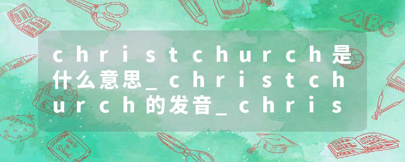 christchurch是什么意思_christchurch的发音_christchurch的用法_christchurch怎么记_christchurch翻译