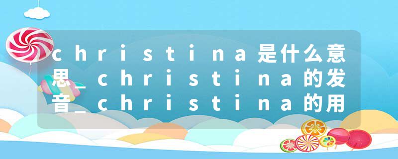 christina是什么意思_christina的发音_christina的用法_christina怎么记_christina翻译