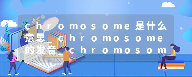 chromosome是什么意思_chromosome的发音_chromosome的用法_chromosome怎么记_chromosome翻译