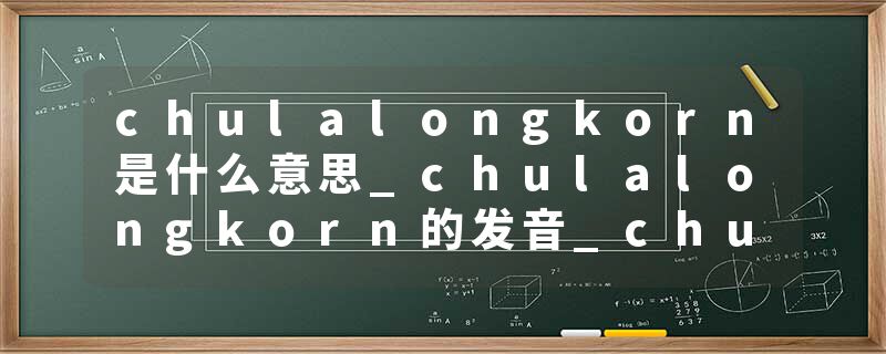 chulalongkorn是什么意思_chulalongkorn的发音_chulalongkorn的用法_chulalongkorn怎么记_chulalongkorn翻译