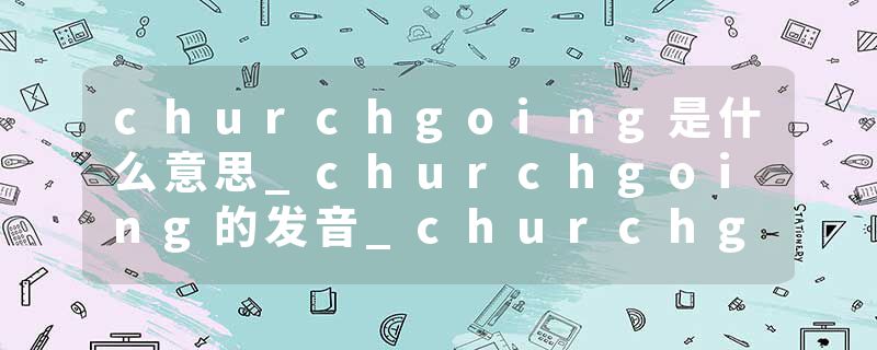 churchgoing是什么意思_churchgoing的发音_churchgoing的用法_churchgoing怎么记_churchgoing翻译