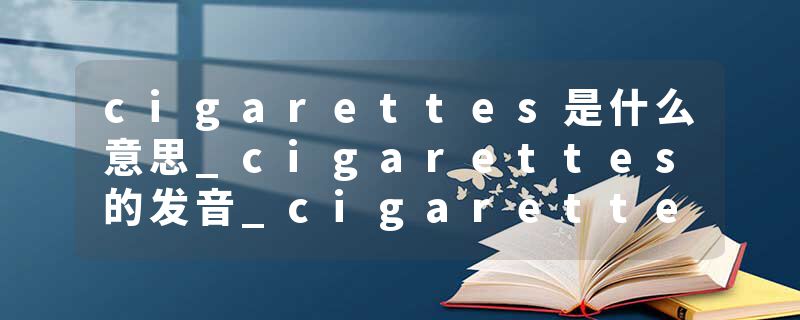 cigarettes是什么意思_cigarettes的发音_cigarettes的用法_cigarettes怎么记_cigarettes翻译