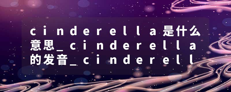 cinderella是什么意思_cinderella的发音_cinderella的用法_cinderella怎么记_cinderella翻译