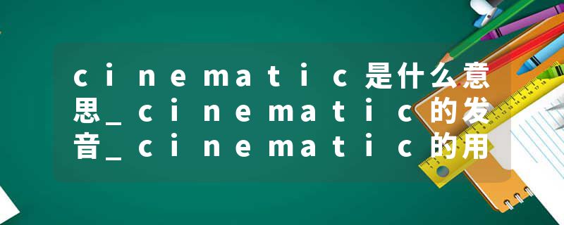 cinematic是什么意思_cinematic的发音_cinematic的用法_cinematic怎么记_cinematic翻译