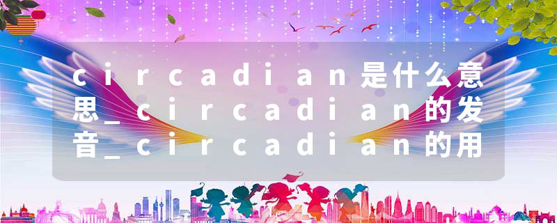 circadian是什么意思_circadian的发音_circadian的用法_circadian怎么记_circadian翻译