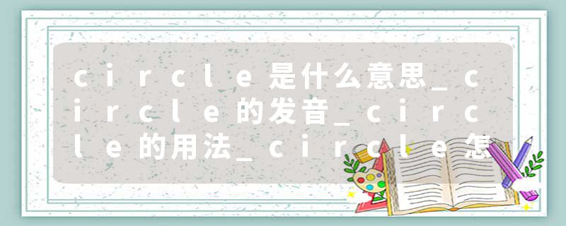 circle是什么意思_circle的发音_circle的用法_circle怎么记_circle翻译