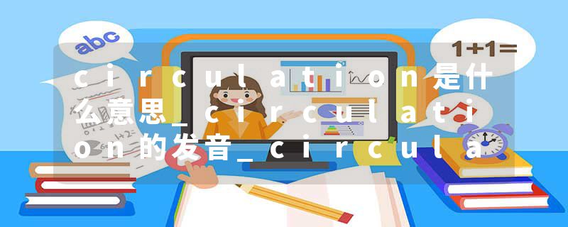 circulation是什么意思_circulation的发音_circulation的用法_circulation怎么记_circulation翻译