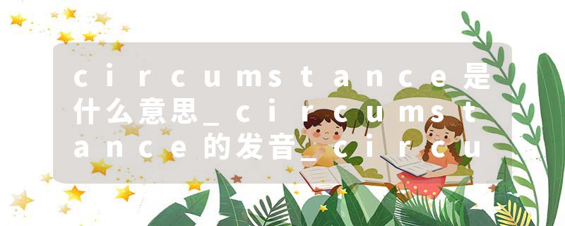 circumstance是什么意思_circumstance的发音_circumstance的用法_circumstance怎么记_circumstance翻译