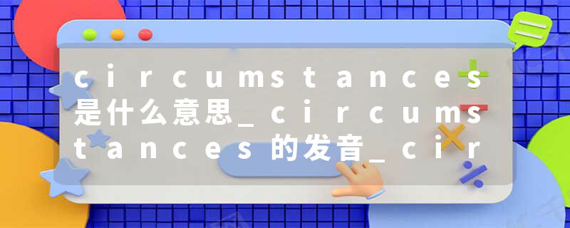 circumstances是什么意思_circumstances的发音_circumstances的用法_circumstances怎么记_circumstances翻译