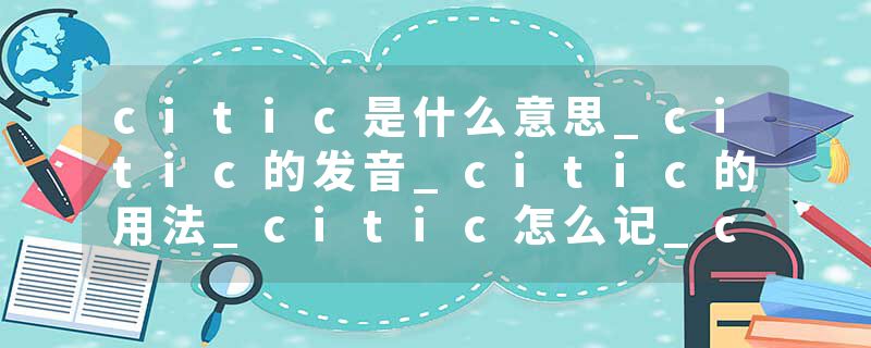 citic是什么意思_citic的发音_citic的用法_citic怎么记_citic翻译