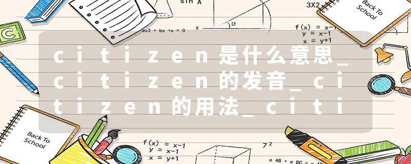 citizen是什么意思_citizen的发音_citizen的用法_citizen怎么记_citizen翻译