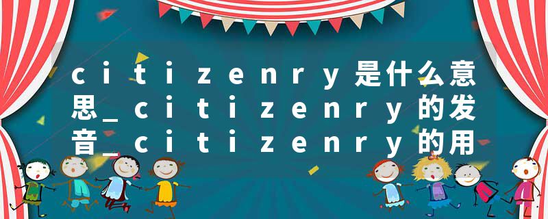 citizenry是什么意思_citizenry的发音_citizenry的用法_citizenry怎么记_citizenry翻译