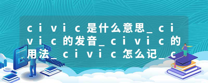 civic是什么意思_civic的发音_civic的用法_civic怎么记_civic翻译