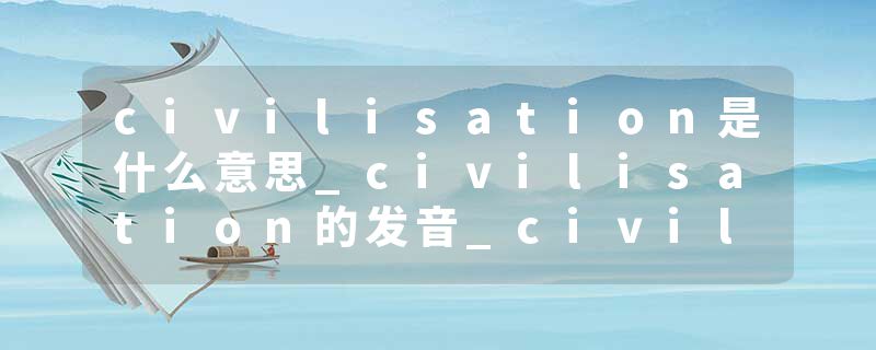 civilisation是什么意思_civilisation的发音_civilisation的用法_civilisation怎么记_civilisation翻译