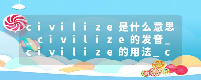 civilize是什么意思_civilize的发音_civilize的用法_civilize怎么记_civilize翻译