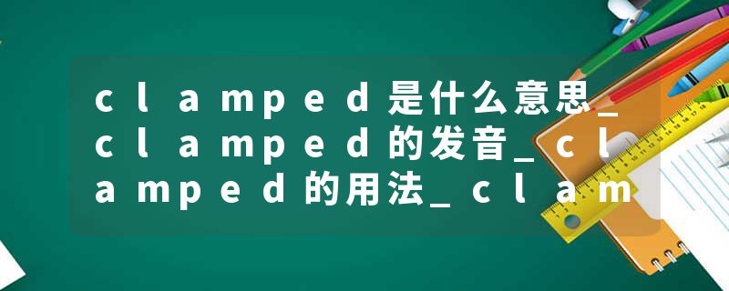 clamped是什么意思_clamped的发音_clamped的用法_clamped怎么记_clamped翻译