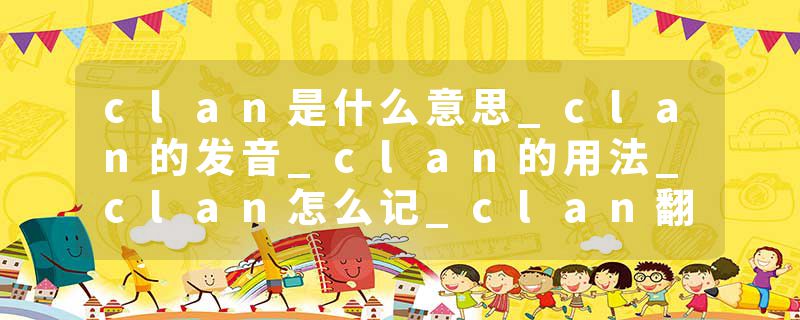 clan是什么意思_clan的发音_clan的用法_clan怎么记_clan翻译