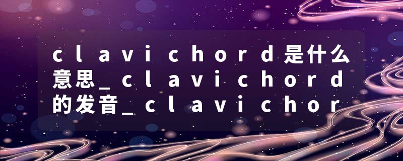 clavichord是什么意思_clavichord的发音_clavichord的用法_clavichord怎么记_clavichord翻译