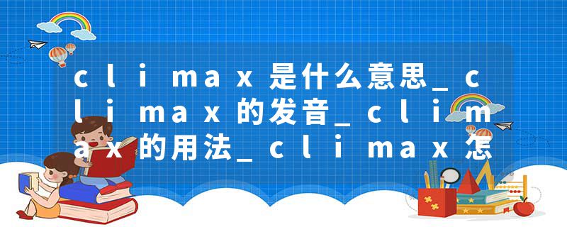climax是什么意思_climax的发音_climax的用法_climax怎么记_climax翻译